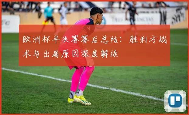 欧洲杯半决赛赛后总结：胜利方战术与出局原因深度解读