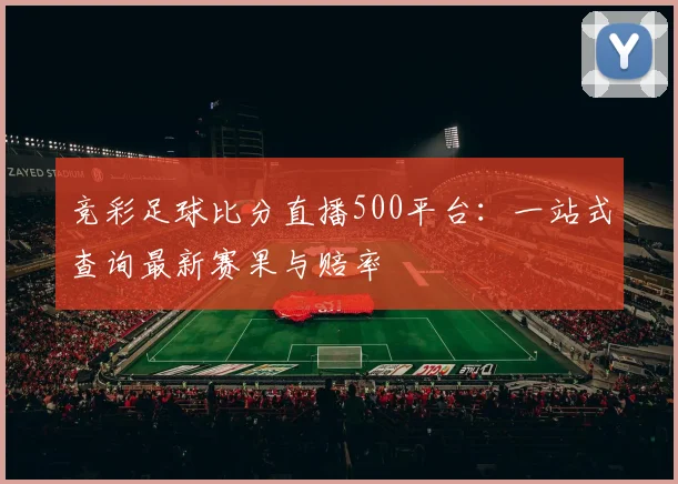 竞彩足球比分直播500平台：一站式查询最新赛果与赔率