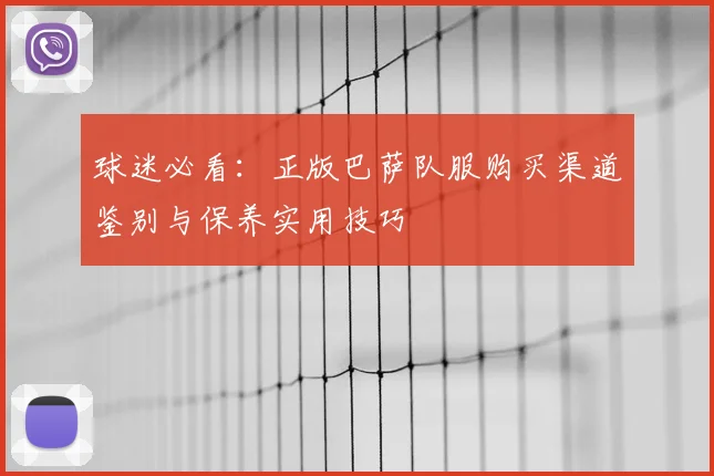 球迷必看：正版巴萨队服购买渠道鉴别与保养实用技巧