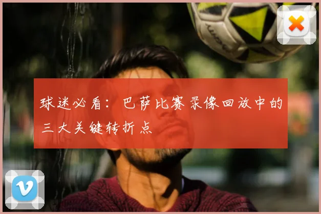 球迷必看：巴萨比赛录像回放中的三大关键转折点