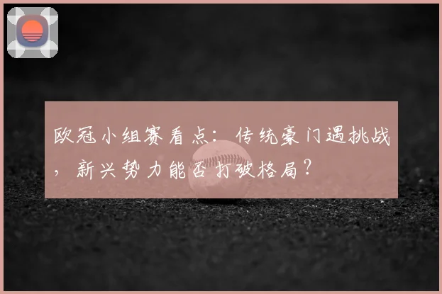欧冠小组赛看点：传统豪门遇挑战，新兴势力能否打破格局？