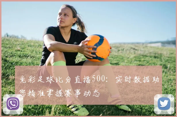 竞彩足球比分直播500：实时数据助您精准掌握赛事动态