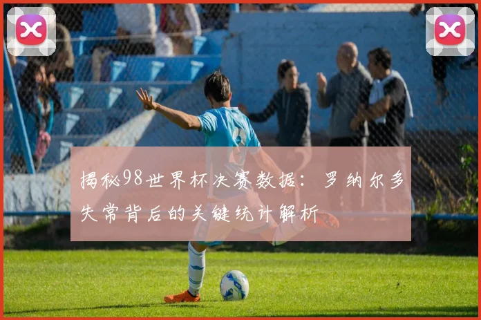 揭秘98世界杯决赛数据：罗纳尔多失常背后的关键统计解析
