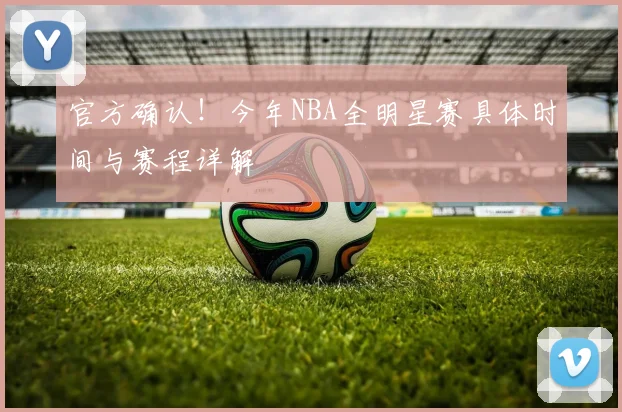 官方确认！今年NBA全明星赛具体时间与赛程详解