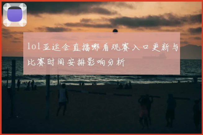 lol亚运会直播哪看观赛入口更新与比赛时间安排影响分析