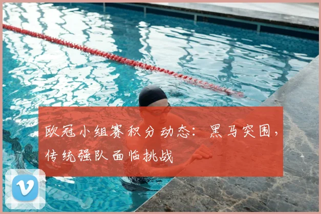 欧冠小组赛积分动态：黑马突围，传统强队面临挑战