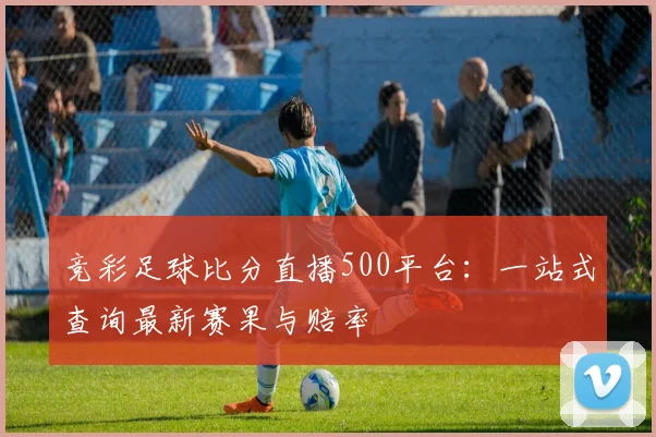 竞彩足球比分直播500平台：一站式查询最新赛果与赔率