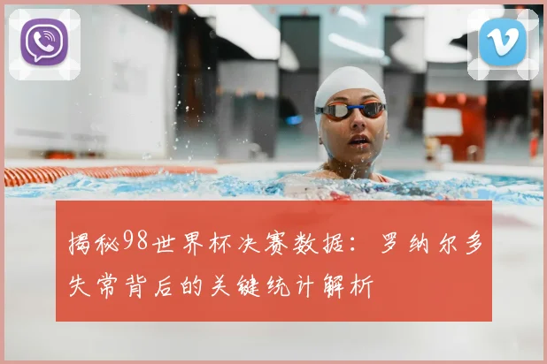 揭秘98世界杯决赛数据：罗纳尔多失常背后的关键统计解析