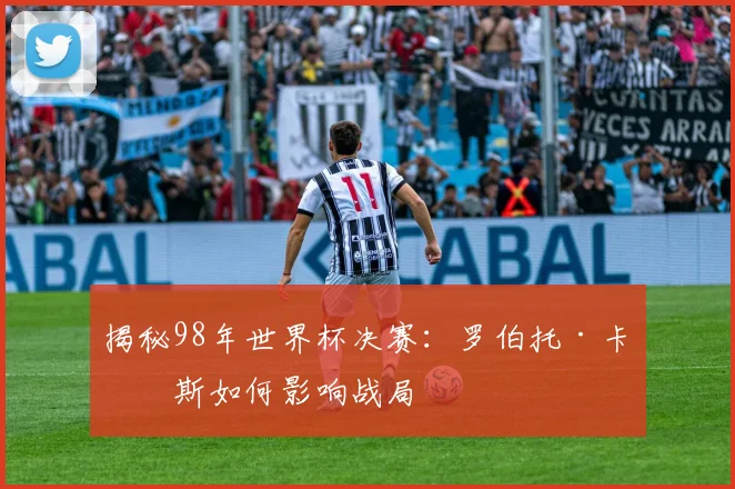 揭秘98年世界杯决赛：罗伯托·卡洛斯如何影响战局