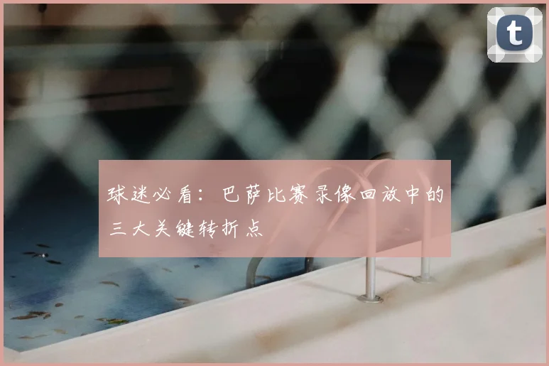 球迷必看：巴萨比赛录像回放中的三大关键转折点