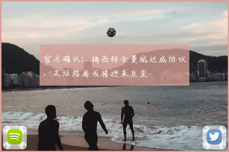 官方确认：梅西转会曼城达成协议，足坛格局或将迎来巨变