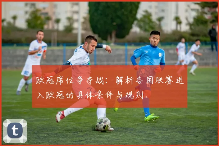 欧冠席位争夺战：解析各国联赛进入欧冠的具体条件与规则。