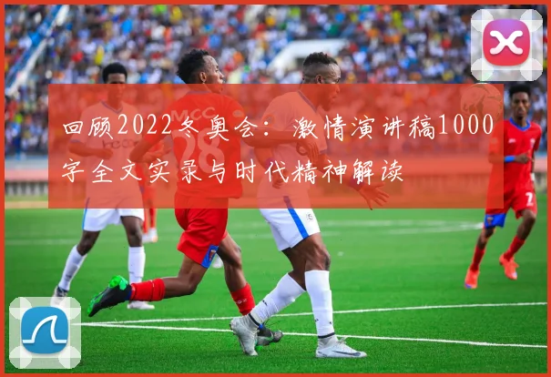 回顾2022冬奥会：激情演讲稿1000字全文实录与时代精神解读