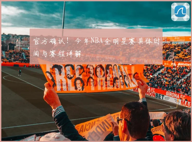 官方确认！今年NBA全明星赛具体时间与赛程详解
